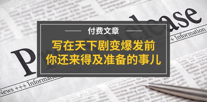 微信公众号付费文章《写在天下剧变爆发前，你还来得及准备的事儿》-蓝悦项目网