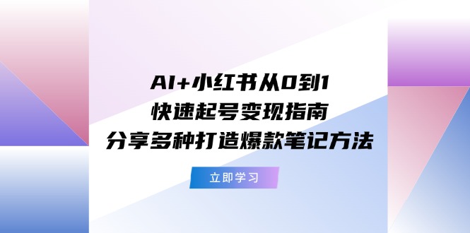 AI+小红书从0到1快速起号变现指南：分享多种打造爆款笔记方法-蓝悦项目网