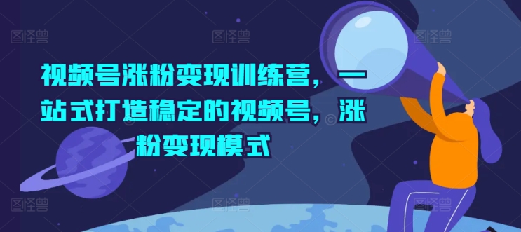 微信视频号增粉转现夏令营，一站式打造出相对稳定的微信视频号，增粉变现方式-蓝悦项目网