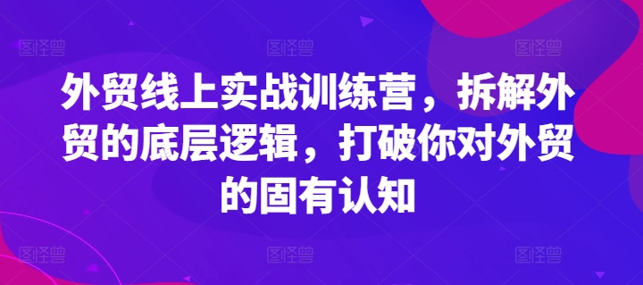 外贸线上实战训练营，拆解外贸的底层逻辑，打破你对外贸的固有认知-蓝悦项目网