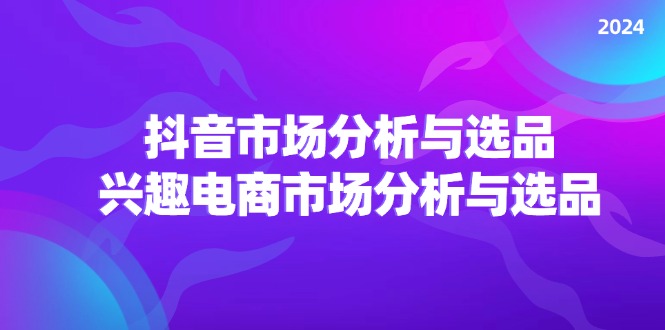 （11800期）2024抖音/市场分析与选品，兴趣电商市场分析与选品-蓝悦项目网