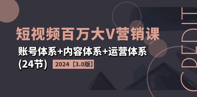 （11795期）2024短视频·百万大V营销课【3.0版】账号体系+内容体系+运营体系(24节)-蓝悦项目网