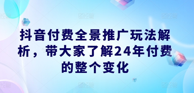 抖音付费全景推广玩法解析，带大家了解24年付费的整个变化-蓝悦项目网