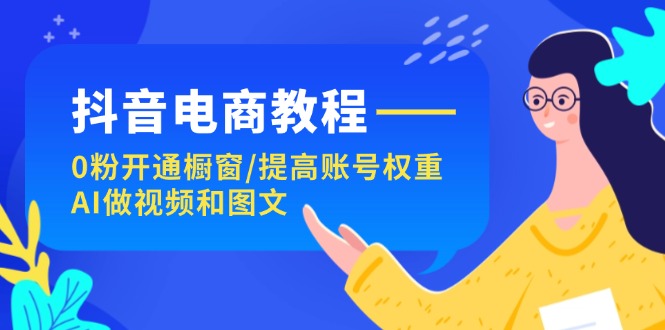 抖音直播带货实例教程：0粉开启橱窗展示/提升店铺权重/AI制作小视频和图文并茂-蓝悦项目网