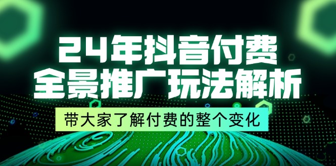 24年抖音付费全景推广玩法解析，带大家了解付费的整个变化 (9节课)-蓝悦项目网