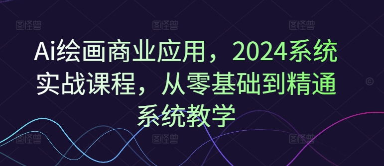 Ai美术绘画商用化，2024系统软件实战演练课程内容，从零基础到熟练系统软件课堂教学-蓝悦项目网