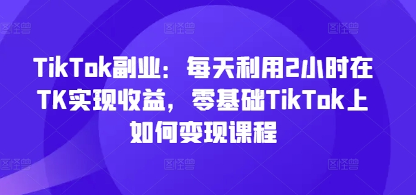 TikTok第二职业：每日运用2个小时在TK实现收益，零基础TikTok上如何盈利课程内容-蓝悦项目网