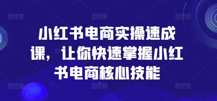 小红书电商实际操作速成课，让你快速把握小红书电商核心技能-蓝悦项目网