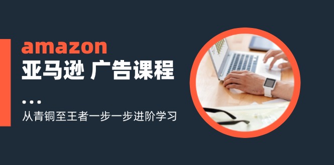 （11839期）amazon亚马逊平台 广告宣传课程内容：从黄铜至霸者一步一步升阶学习培训（16节）-蓝悦项目网