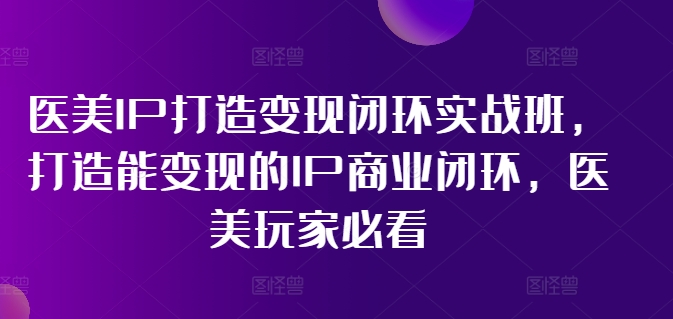 医疗美容IP打造出转现闭环控制实战演练班，打造出能快速变现IP商业闭环，医疗美容游戏玩家必读!-蓝悦项目网