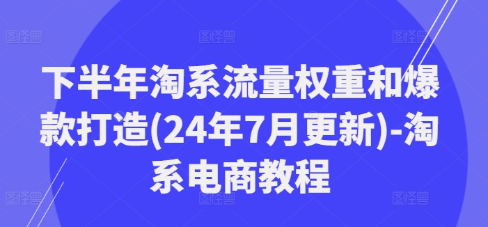 后半年淘宝总流量权重和爆款打造(24年7月升级)-淘宝电商教程-蓝悦项目网