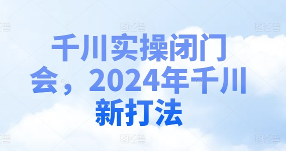 巨量千川实际操作闭门会，2024年巨量千川新玩法-蓝悦项目网