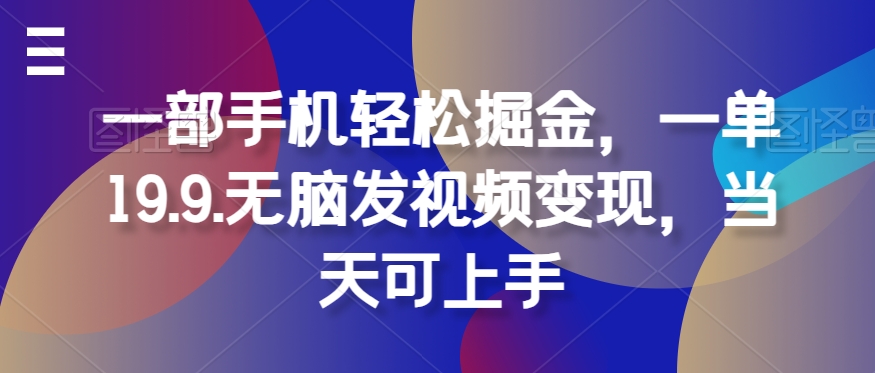 一部手机轻松掘金，一单19.9.无脑发视频变现，当天可上手-蓝悦项目网