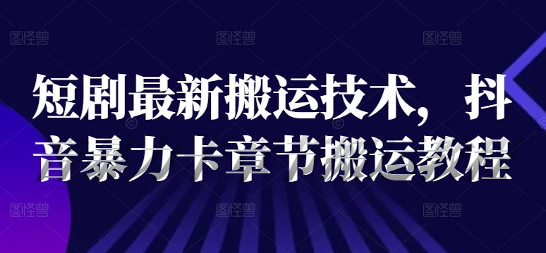 短剧最新搬运技术，抖音暴力卡章节搬运教程-蓝悦项目网