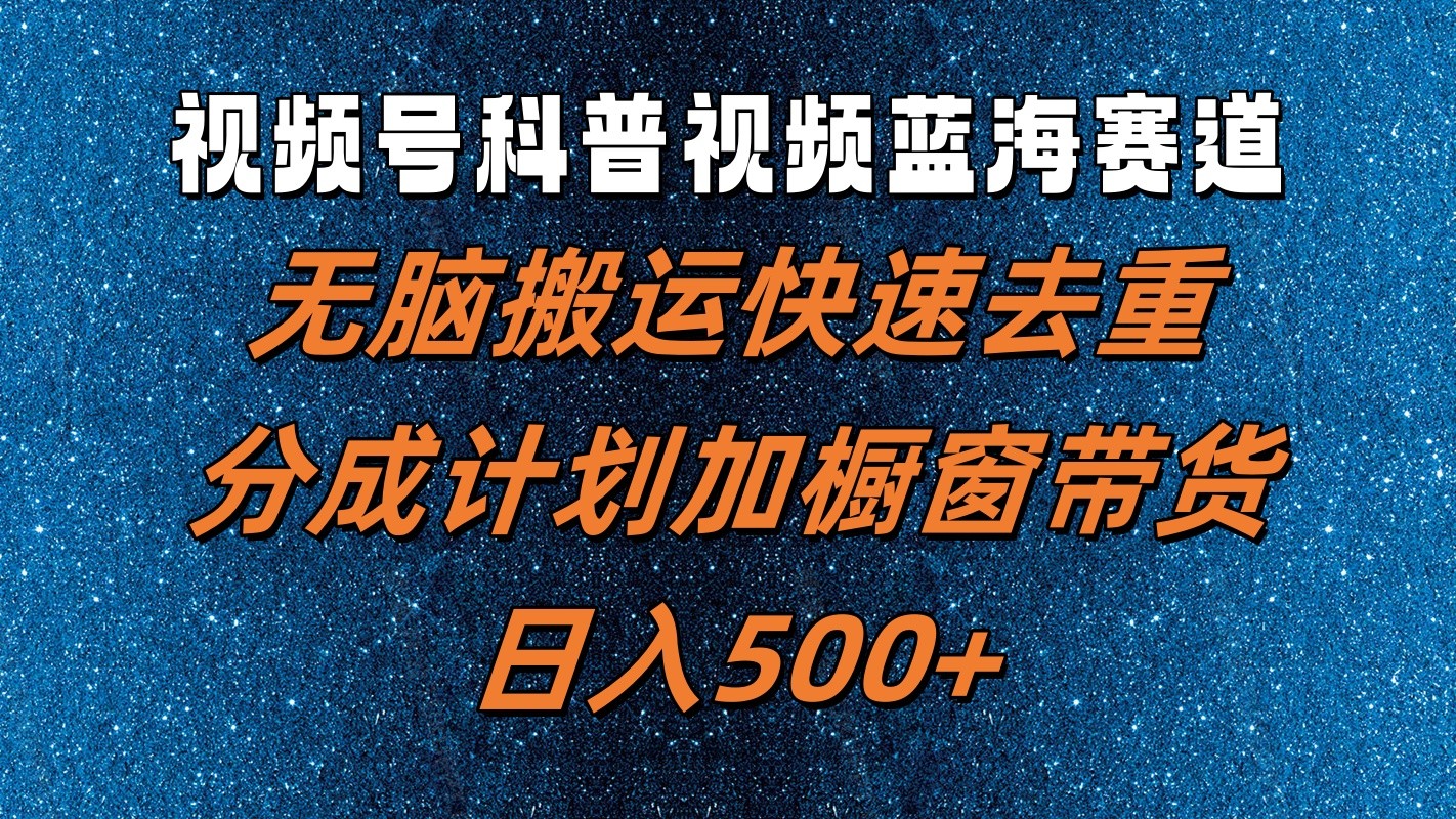 视频号科普视频蓝海赛道，无脑搬运快速去重，分成计划加橱窗带货，日入500+-蓝悦项目网