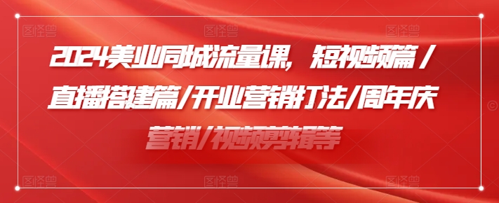 2024美容连锁同城网总流量课，小视频篇/直播间构建篇/开张营销推广玩法/周年庆典营销推广/视频编辑等-蓝悦项目网