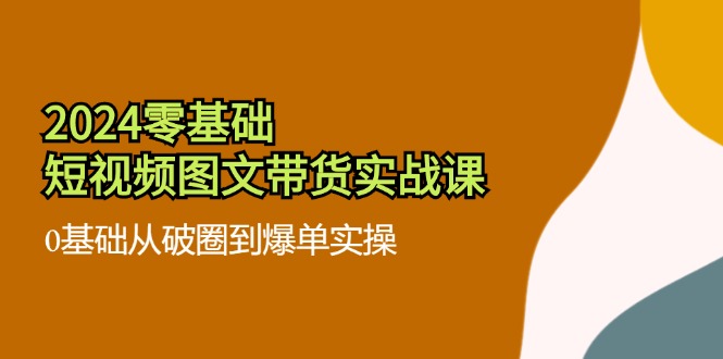 （11878期）2024零基础·小视频图文并茂卖货实战演练课：0基本从出圈到打造爆款实际操作（35堂课）-蓝悦项目网