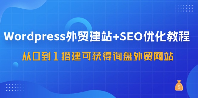 （11911期）WordPress-外贸网站建设 SEO优化技术：从0到1构建可得到外贸询盘外贸公司网站-57堂课-蓝悦项目网