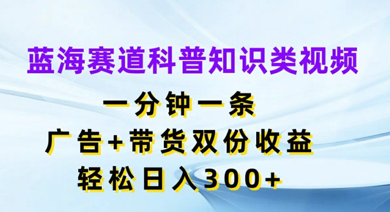 瀚海跑道科普小知识类视频，一分钟一条，广告宣传 卖货两份盈利，轻轻松松日入300 【揭密】-蓝悦项目网