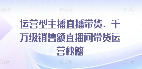 经营型网红直播卖货，上千万销售总额直播房间带货运营秘笈-蓝悦项目网