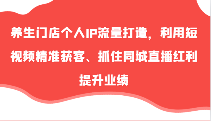 健康养生店面本人IP总流量打造出，运用小视频营销获客、把握住同城视频收益提高业绩（57节）-蓝悦项目网