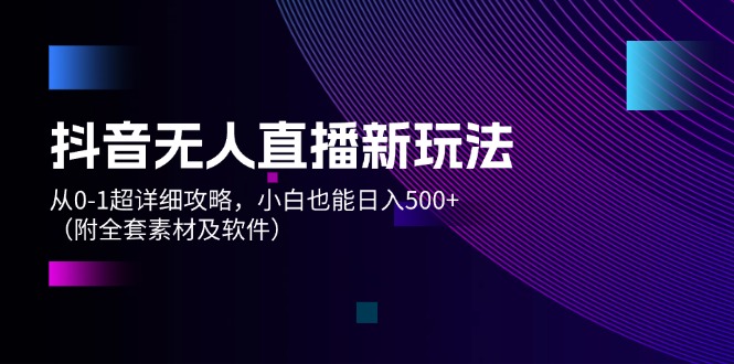 （12000期）抖音无人直播新玩法，从0-1超详细攻略，小白也能日入500+（附全套素材…-蓝悦项目网