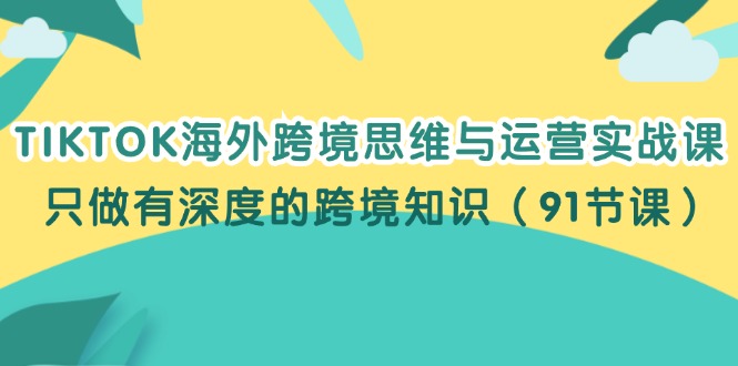 （12010期）TIKTOK海外跨境思维与运营实战课，只做有深度的跨境知识（91节课）-蓝悦项目网