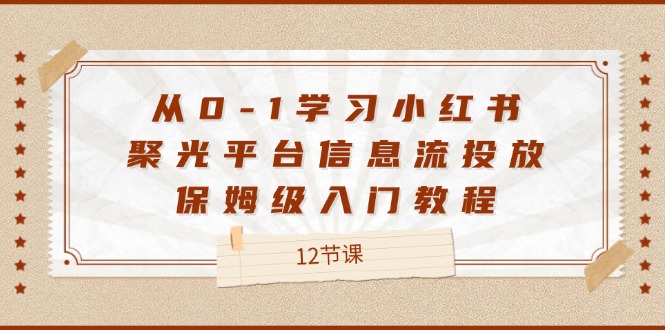 从0-1学习培训小红书的聚光镜服务平台信息流投放，家庭保姆级基础教程（12堂课）-蓝悦项目网