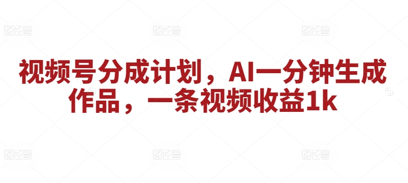 微信视频号分为方案，AI一分钟形成著作，一条视频收益1k-蓝悦项目网