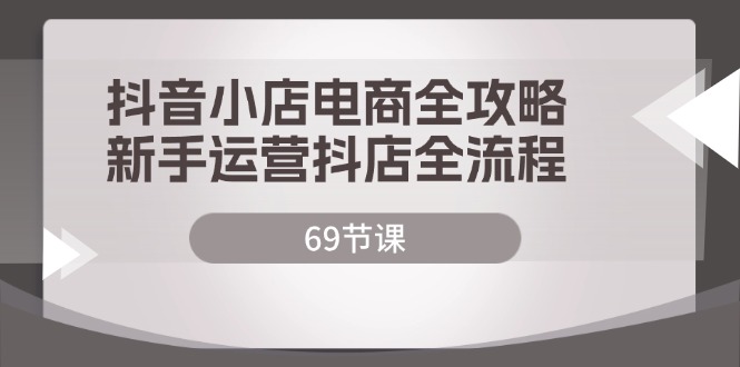 （12038期）抖店电子商务攻略大全，初学者经营抖音小店全过程（69堂课）-蓝悦项目网