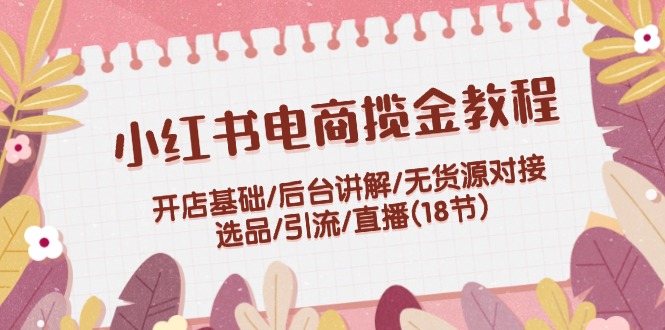 （12063期）小红书电商揽金教程：开店基础/后台讲解/无货源对接/选品/引流/直播(18节)-蓝悦项目网