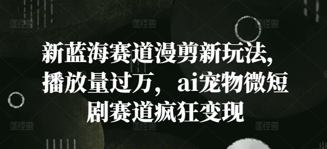 新蓝海赛道漫剪新玩法，播放量过万，ai宠物微短剧赛道疯狂变现【揭秘】-蓝悦项目网