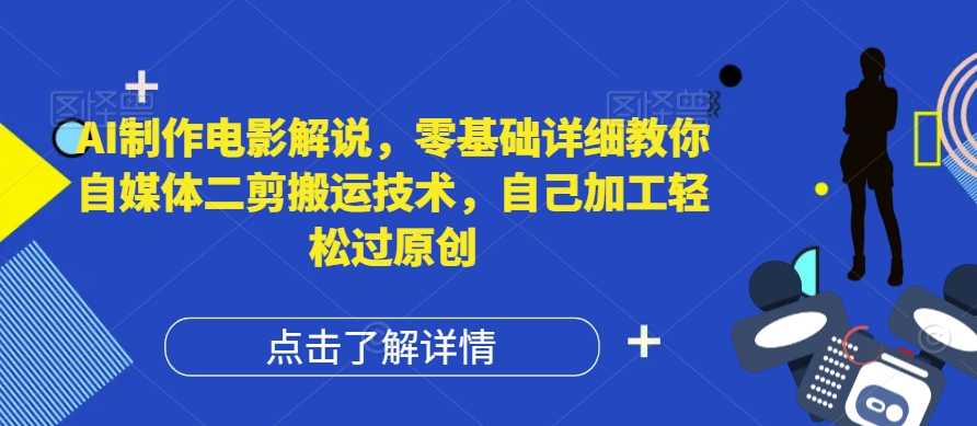 AI制作电影解说，零基础详细教你自媒体二剪搬运技术，自己加工轻松过原创【揭秘】-蓝悦项目网