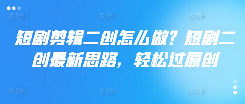 短剧剧本视频剪辑二创如何做？短剧剧本二创全新构思，轻松突破原创设计-蓝悦项目网