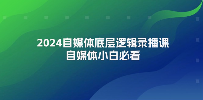 2024自媒体底层逻辑录播课，自媒体小白必看-蓝悦项目网