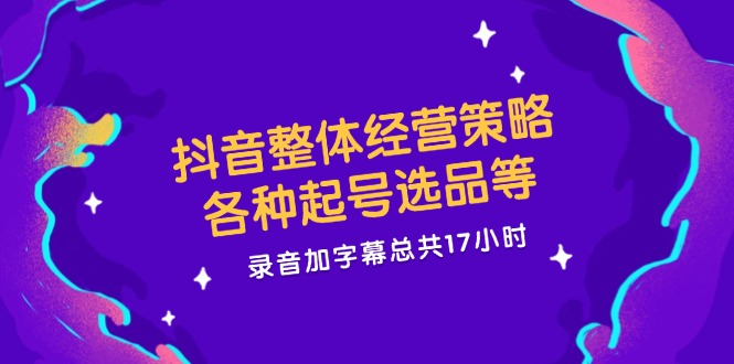 （12081期）抖音整体经营策略，各种起号选品等  录音加字幕总共17小时-蓝悦项目网