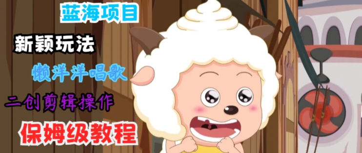 蓝海项目新颖玩法，懒洋洋唱歌 搬运剪辑操作，保姆级教程-蓝悦项目网