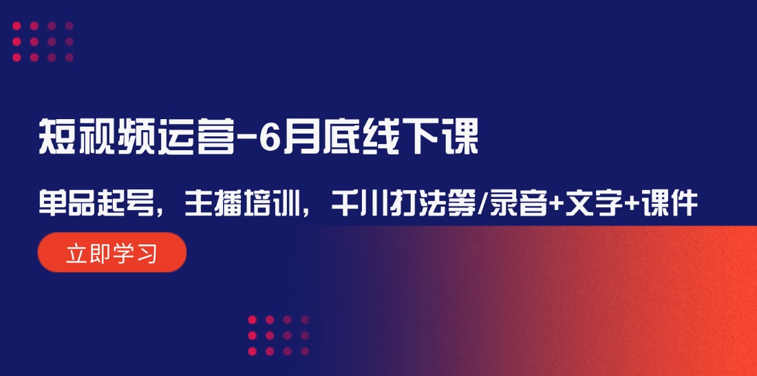 （12105期）短视频运营-6月底线下课：单品起号，主播培训，千川打法等/录音+文字+课件-蓝悦项目网