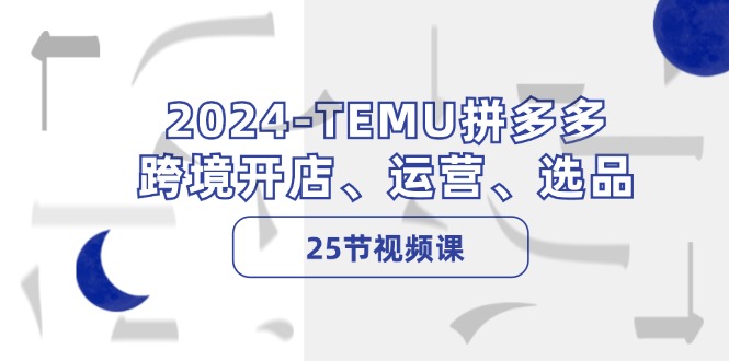 2024TEMU拼多多平台跨境电商开实体店、经营、选款（25节视频课程）-蓝悦项目网