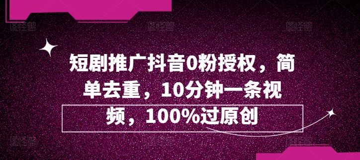 短剧剧本营销推广抖音视频0粉受权，简易去重复，10min一条视频，100%过原创设计-蓝悦项目网