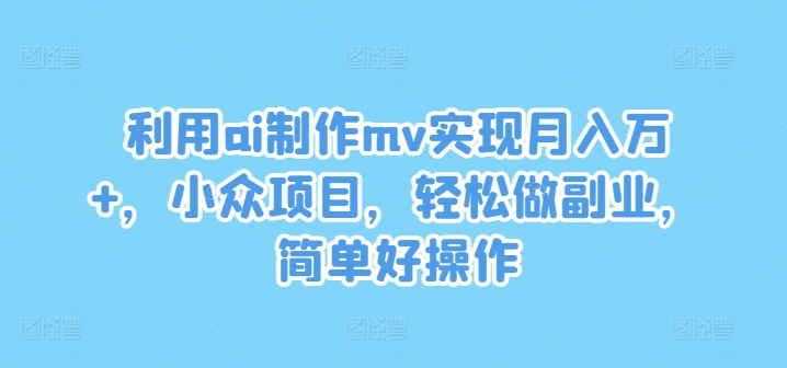 运用ai制做mv完成月入万 ，冷门新项目，轻轻松松做副业，简单容易实际操作【揭密】-蓝悦项目网