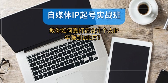 （12115期）自媒体IP-起号实战班：教你如何靠打造设计个人IP，年赚到100万！-蓝悦项目网