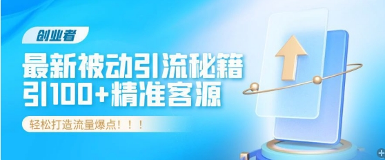 创业者必看，解锁最新被动引流秘籍，日引100+精准客源，轻松打造流量爆点!-蓝悦项目网