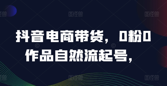 抖音电商带货，0粉0作品自然流起号，热销20多万人的抖音课程的经验分享-蓝悦项目网