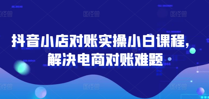 抖音小店对账实操小白课程，解决电商对账难题-蓝悦项目网