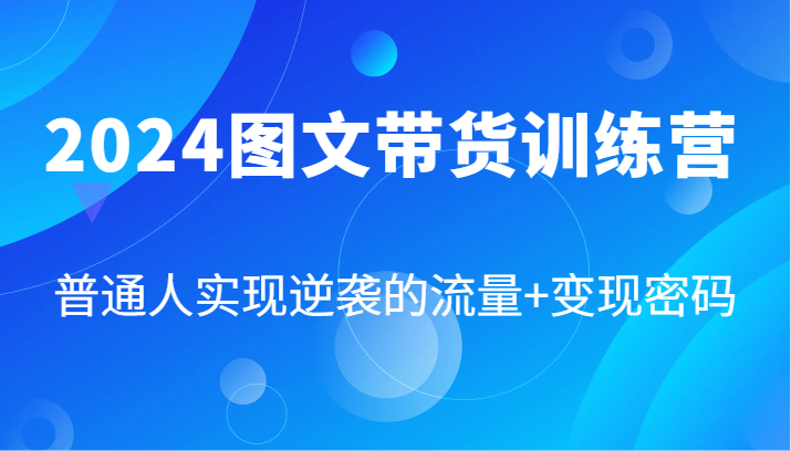 2024图文带货训练营，普通人实现逆袭的流量+变现密码（87节课）-蓝悦项目网