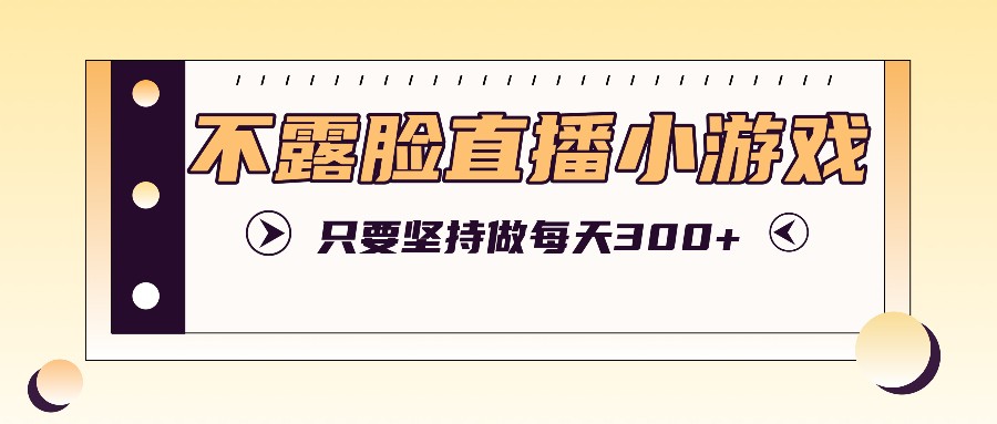 不露脸直播小游戏项目玩法，只要坚持做，轻松实现每天300+-蓝悦项目网