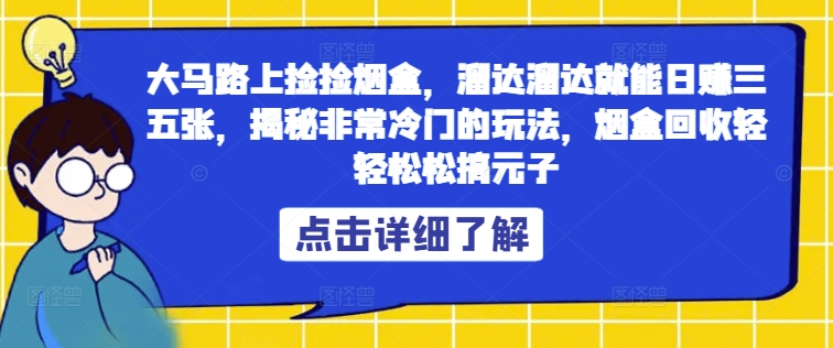 大马路上捡捡烟盒，溜达溜达就能日赚三五张，揭秘非常冷门的玩法，烟盒回收轻轻松松搞元子-蓝悦项目网