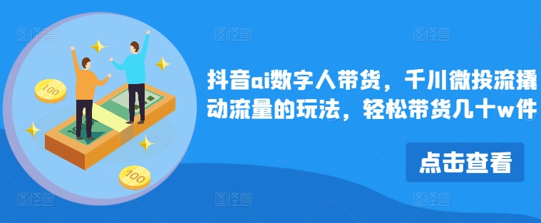 抖音视频ai虚拟数字人卖货，巨量千川微投资流撬起总流量游戏的玩法，轻轻松松卖货几十w件-蓝悦项目网