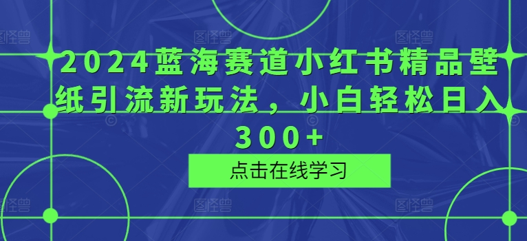 2024瀚海跑道小红书的精品壁纸引流方法新模式，新手轻轻松松日入300-蓝悦项目网